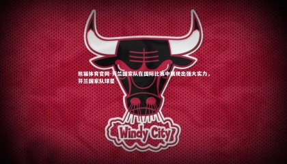 熊猫体育官网-芬兰国家队在国际比赛中展现出强大实力，芬兰国家队球星