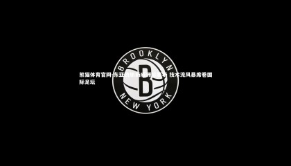 熊猫体育官网-东亚劲旅扬威洲际赛场 技术流风暴席卷国际足坛