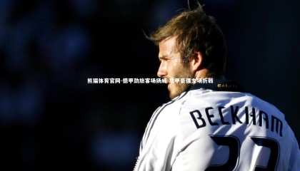 熊猫体育官网-德甲劲旅客场扬威 意甲豪强主场折戟