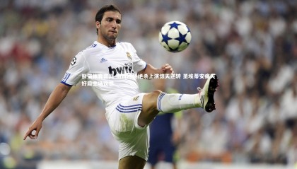 熊猫体育官网-南特终场绝杀上演惊天逆转 圣埃蒂安痛失好局主场饮恨