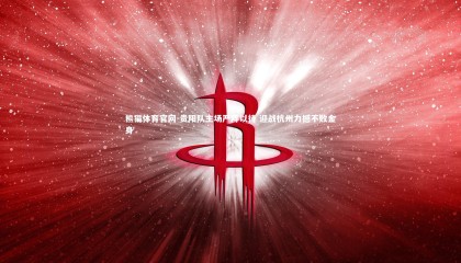 熊猫体育官网-贵阳队主场严阵以待 迎战杭州力撼不败金身