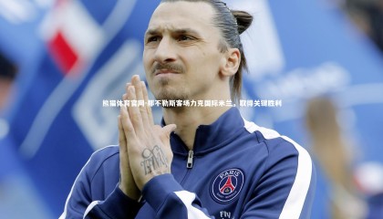 熊猫体育官网-那不勒斯客场力克国际米兰，取得关键胜利