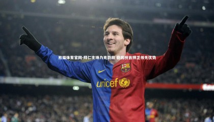 熊猫体育官网-拜仁主场力克劲敌 稳固榜首捍卫领先优势