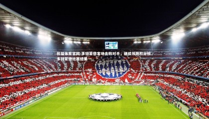 熊猫体育官网-多特蒙德客场击败对手，继续领跑积分榜，多特蒙德比赛结果