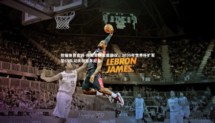 熊猫体育官网-南美足联主席倡议，2030年世界杯扩军至64队以庆祝百年纪念