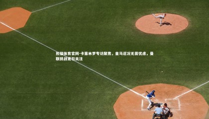 熊猫体育官网-卡塞米罗专访聚焦，皇马近况无需忧虑，曼联挑战更引关注