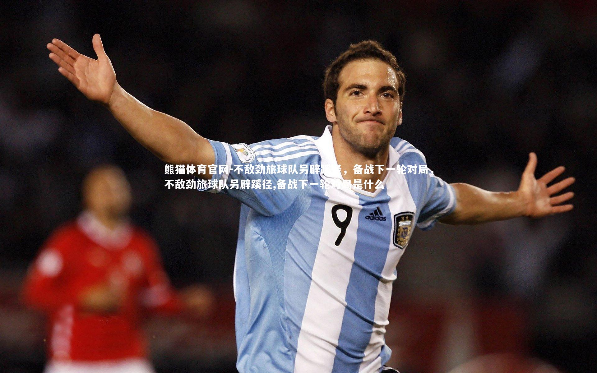 不敌劲旅球队另辟蹊径，备战下一轮对局，不敌劲旅球队另辟蹊径,备战下一轮对局是什么