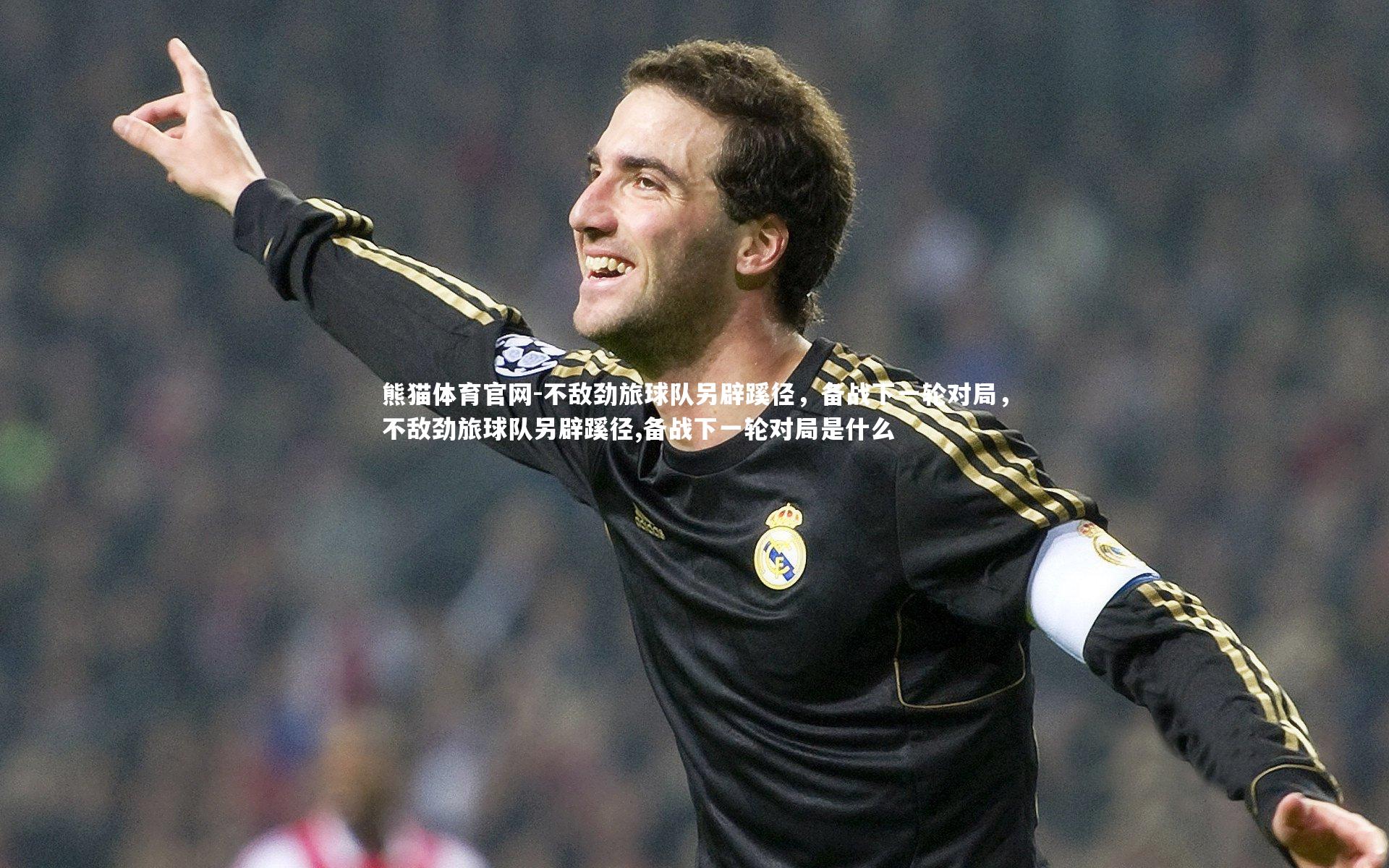 不敌劲旅球队另辟蹊径，备战下一轮对局，不敌劲旅球队另辟蹊径,备战下一轮对局是什么