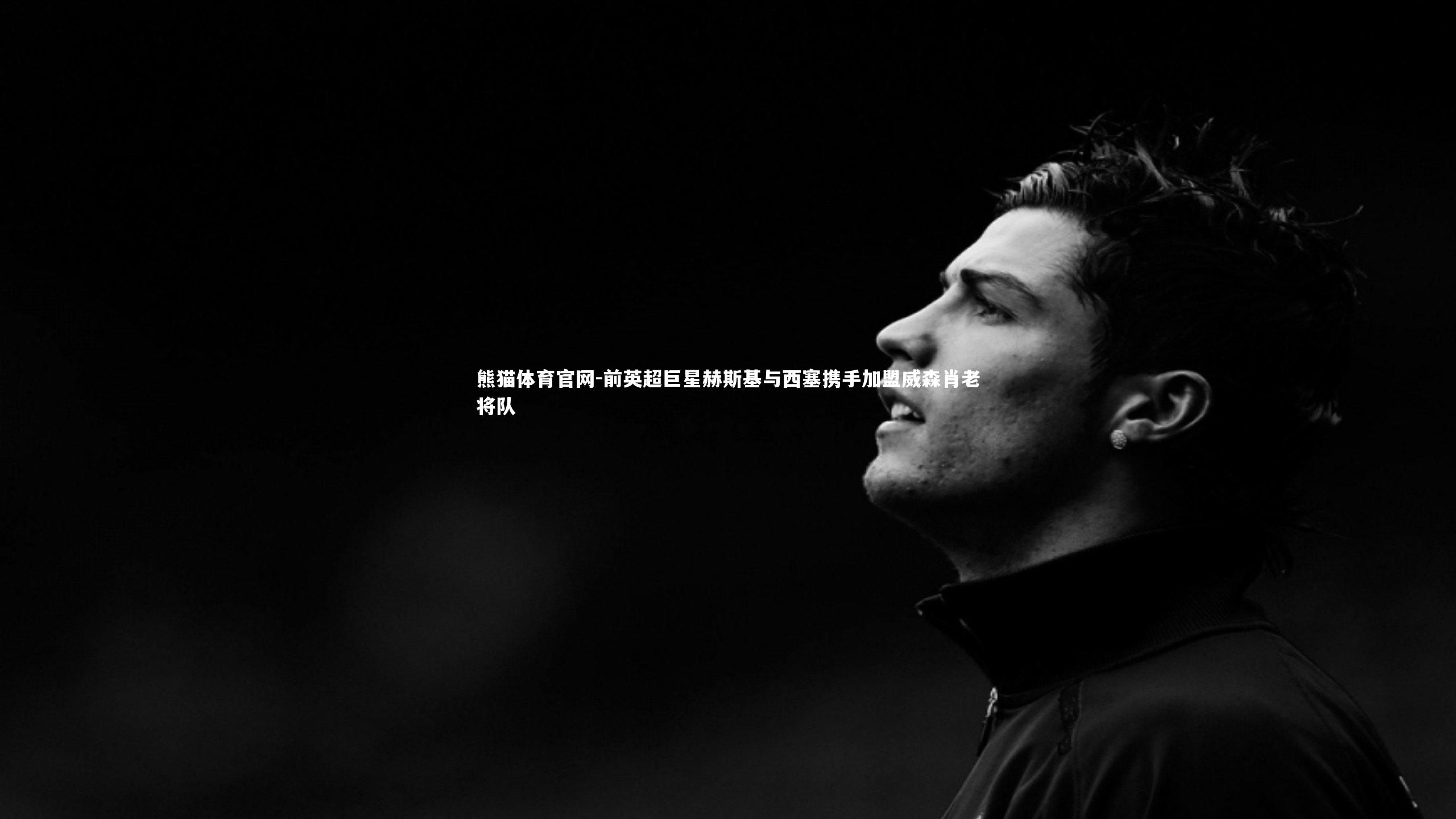 前英超巨星赫斯基与西塞携手加盟威森肖老将队